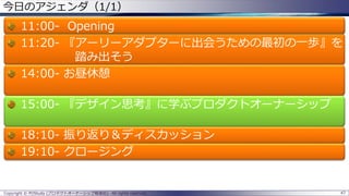 47Copyright © POStudy (プロダクトオーナーシップ勉強会). All rights reserved.
今日のアジェンダ（1/1）
11:00- Opening
11:20- 『アーリーアダプターに出会うための最初の一歩』を
踏み出そう
14:00- お昼休憩
15:00- 『デザイン思考』に学ぶプロダクトオーナーシップ
18:10- 振り返り＆ディスカッション
19:10- クロージング
 