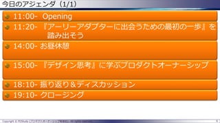 6Copyright © POStudy (プロダクトオーナーシップ勉強会). All rights reserved.
今日のアジェンダ（1/1）
11:00- Opening
11:20- 『アーリーアダプターに出会うための最初の一歩』を
踏み出そう
14:00- お昼休憩
15:00- 『デザイン思考』に学ぶプロダクトオーナーシップ
18:10- 振り返り＆ディスカッション
19:10- クロージング
 