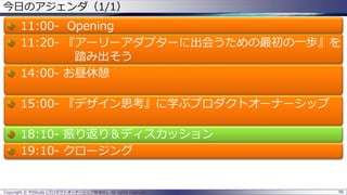 96Copyright © POStudy (プロダクトオーナーシップ勉強会). All rights reserved.
今日のアジェンダ（1/1）
11:00- Opening
11:20- 『アーリーアダプターに出会うための最初の一歩』を
踏み出そう
14:00- お昼休憩
15:00- 『デザイン思考』に学ぶプロダクトオーナーシップ
18:10- 振り返り＆ディスカッション
19:10- クロージング
 
