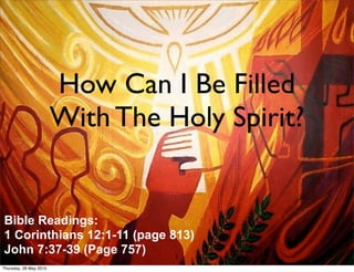 How Can I Be Filled
With The Holy Spirit?
Bible Readings:
1 Corinthians 12:1-11 (page 813)
John 7:37-39 (Page 757) 1
Thursday, 28 May 2015
 