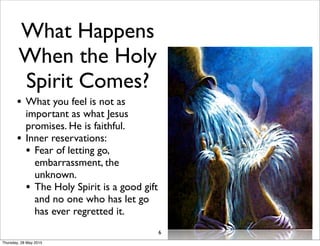 What Happens
When the Holy
Spirit Comes?
• What you feel is not as
important as what Jesus
promises. He is faithful.
• Inner reservations:
• Fear of letting go,
embarrassment, the
unknown.
• The Holy Spirit is a good gift
and no one who has let go
has ever regretted it.
6
Thursday, 28 May 2015
 