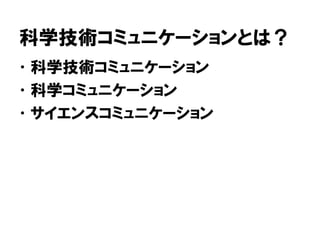 科学技術コミュニケーションとは？
•科学技術コミュニケーション
•科学コミュニケーション
•サイエンスコミュニケーション
 