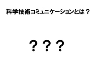 科学技術コミュニケーションとは？
？？？
 