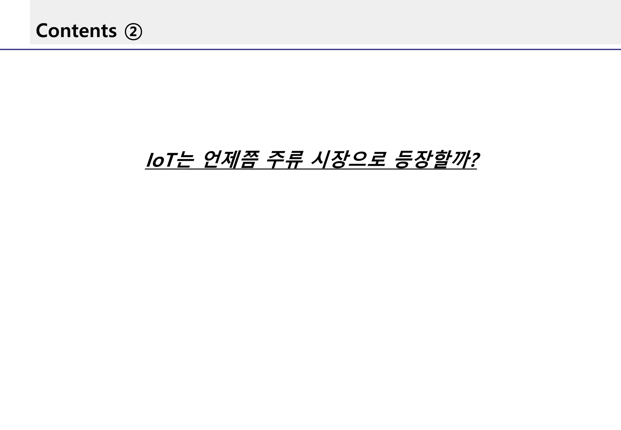 Contents ②
IoT는 언제쯤 주류 시장으로 등장할까?
 