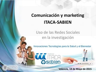 Innovaciones Tecnologías para la Salud y el Bienestar
Valencia, 18 de Mayo de 2015
Comunicación y marketing
ITACA-SABIEN
Uso de las Redes Sociales
en la investigación
 