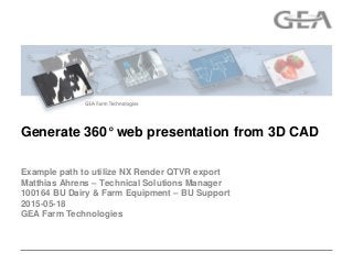 GEA Farm Technologies
Example path to utilize NX Render QTVR export
Matthias Ahrens – Technical Solutions Manager
100164 BU Dairy & Farm Equipment – BU Support
2015-05-18
Generate 360° web presentation from 3D CAD
 