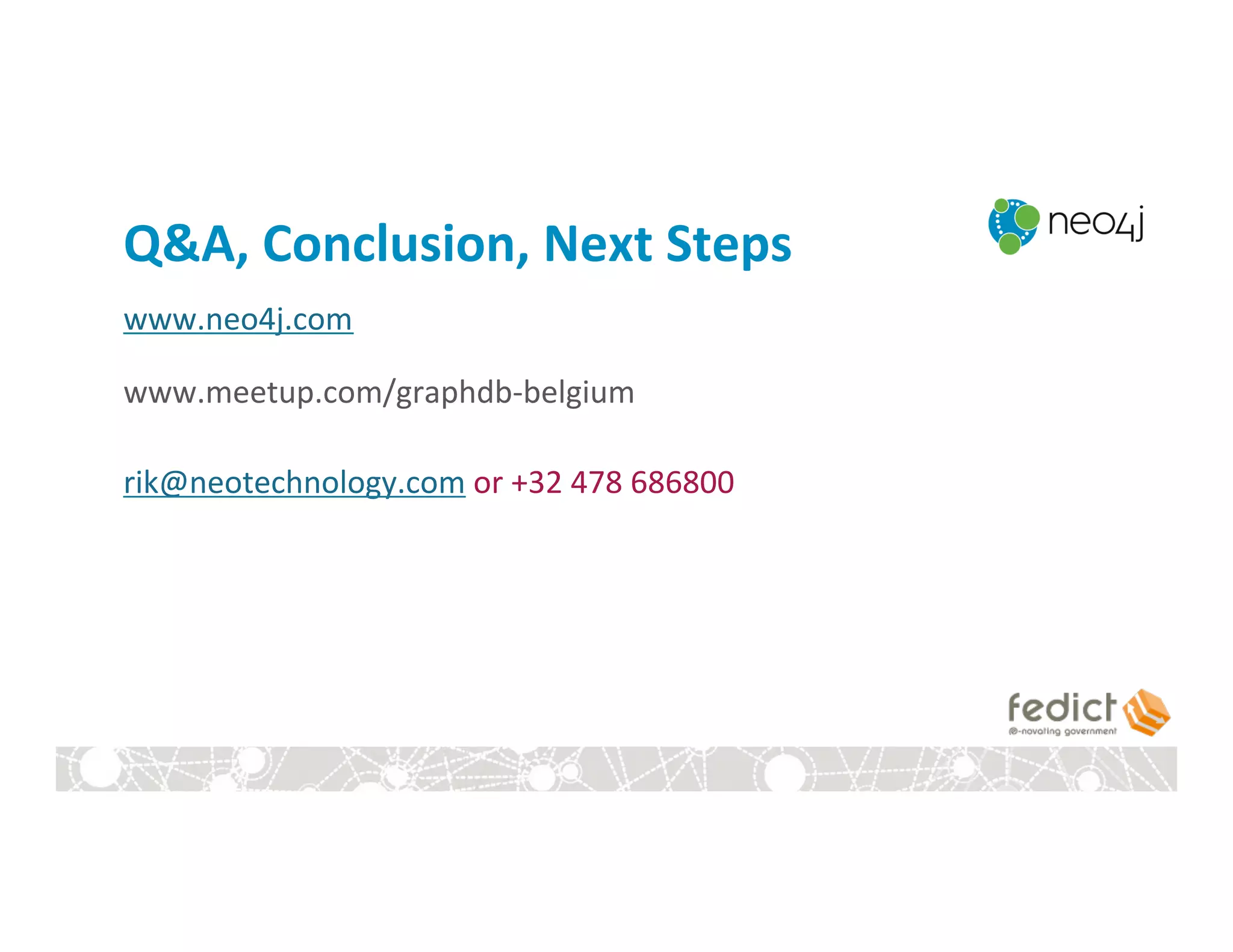 www.neo4j.com	
  
	
  
www.meetup.com/graphdb-­‐belgium	
  
	
  
rik@neotechnology.com	
  or	
  +32	
  478	
  686800	
  
Q&A,	
  Conclusion,	
  Next	
  Steps	
  
 