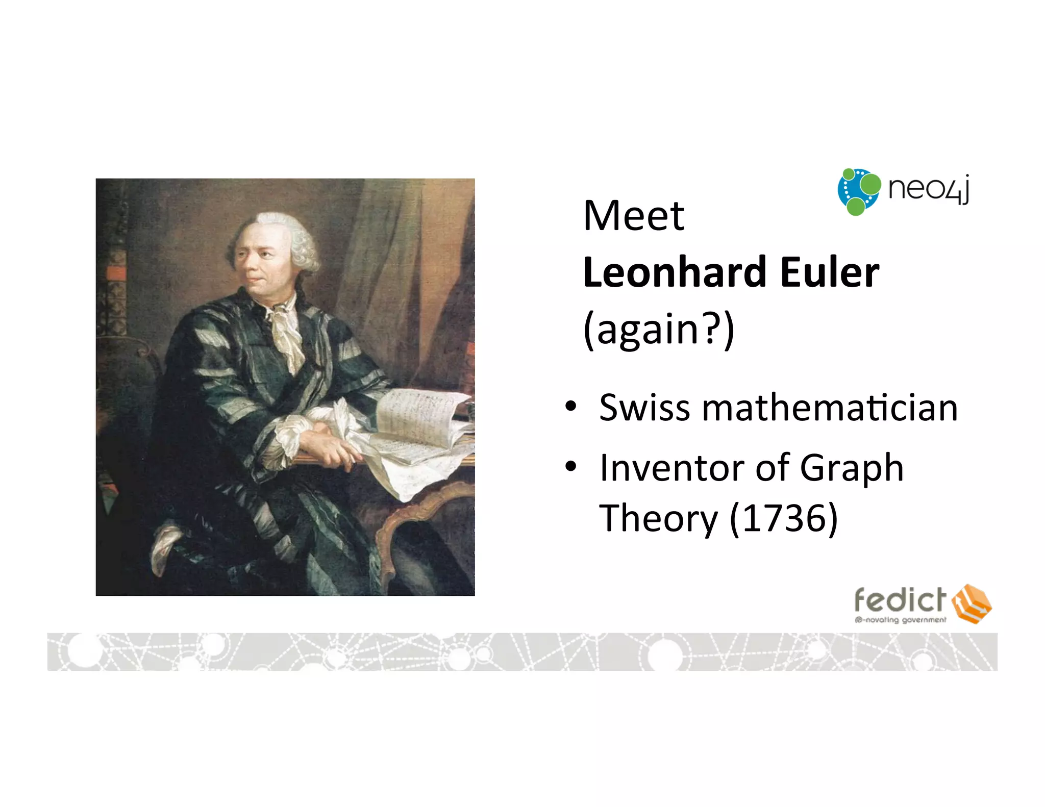 Meet	
  	
  
Leonhard	
  Euler	
  
(again?)	
  
•  Swiss	
  mathema:cian	
  
•  Inventor	
  of	
  Graph	
  
Theory	
  (1736)	
  
 