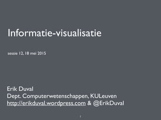 Informatie-visualisatie
sessie 12, 18 mei 2015
Erik Duval
Dept. Computerwetenschappen, KULeuven
http://erikduval.wordpress.com & @ErikDuval
1
 