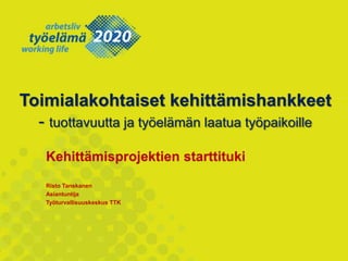Toimialakohtaiset kehittämishankkeet
- tuottavuutta ja työelämän laatua työpaikoille
Kehittämisprojektien starttituki
Risto Tanskanen
Asiantuntija
Työturvallisuuskeskus TTK
 
