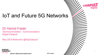 1
IoT and Future 5G Networks
Dr Hamid Falaki
Technical Architect – Communications
Digital Catapult
May 2015 #iotlondon @DigiCatapult
#IoT London@hfalaki @DigiCatapult #digitalcatapult
 
