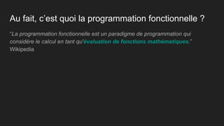 Au fait, c’est quoi la programmation fonctionnelle ?
“La programmation fonctionnelle est un paradigme de programmation qui
considère le calcul en tant qu'évaluation de fonctions mathématiques.”
Wikipedia
 