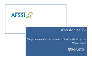 ARGANTO
Workshop AFSSI
Rapprochement / Adossement / Cession d'entreprise
19 mai 2015
 