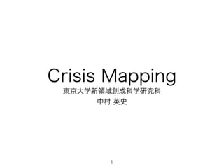 Crisis Mapping
東京大学新領域創成科学研究科
中村 英史
1
 