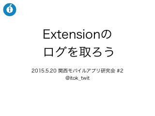 Extensionの
ログを取ろう
2015.5.20 関西モバイルアプリ研究会 #2
@itok_twit
 