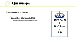 Qui suis-je?
Ariane Matte Marchand
Conseillère BI chez agileDSS
• Spécialisation en analyse prédictive KEEP CALM
I
Don’t have
a
PhD
 