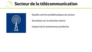 Secteur de la télécommunication
Quelles sont les problématiques du secteur
Simulation sur la rétention clients
Impacts de la maintenance prédictive
 