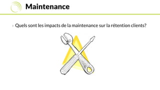 Maintenance
› Quels sont les impacts de la maintenance sur la rétention clients?
 