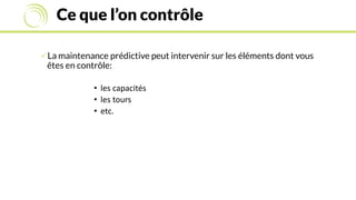 Ce que l’on contrôle
La maintenance prédictive peut intervenir sur les éléments dont vous
êtes en contrôle:
• les capacités
• les tours
• etc.
 
