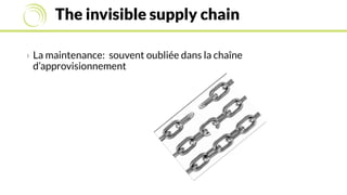 The invisible supply chain
› La maintenance: souvent oubliée dans la chaîne
d’approvisionnement
 