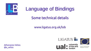 Language of Bindings
Some technical details
www.ligatus.org.uk/lob
Athanasios Velios
@a_velios
 