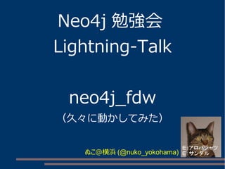Neo4j 勉強会
Lightning-Talk
neo4j_fdw
（久々に動かしてみた）
ぬこ＠横浜 (@nuko_yokohama)
 