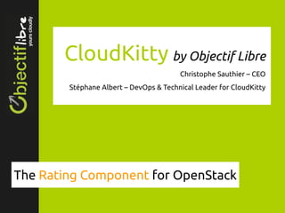 CloudKitty by Objectif Libre
Christophe Sauthier – CEO
Stéphane Albert – DevOps & Technical Leader for CloudKitty
The Rating Component for OpenStack
 
