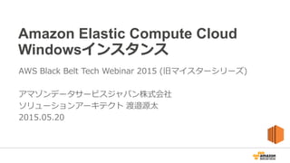Amazon Elastic Compute Cloud
Windowsインスタンス
AWS Black Belt Tech Webinar 2015 (旧マイスターシリーズ)
アマゾンデータサービスジャパン株式会社
ソリューションアーキテクト 渡邉源太
2015.05.20
 