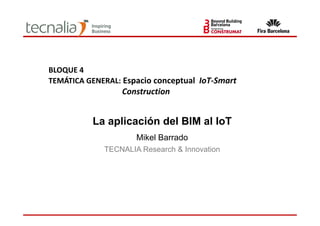 La aplicación del BIM al IoT
Mikel Barrado
TECNALIA Research & Innovation
BLOQUE 4
TEMÁTICA GENERAL: Espacio conceptual  IoT‐Smart
Construction
 