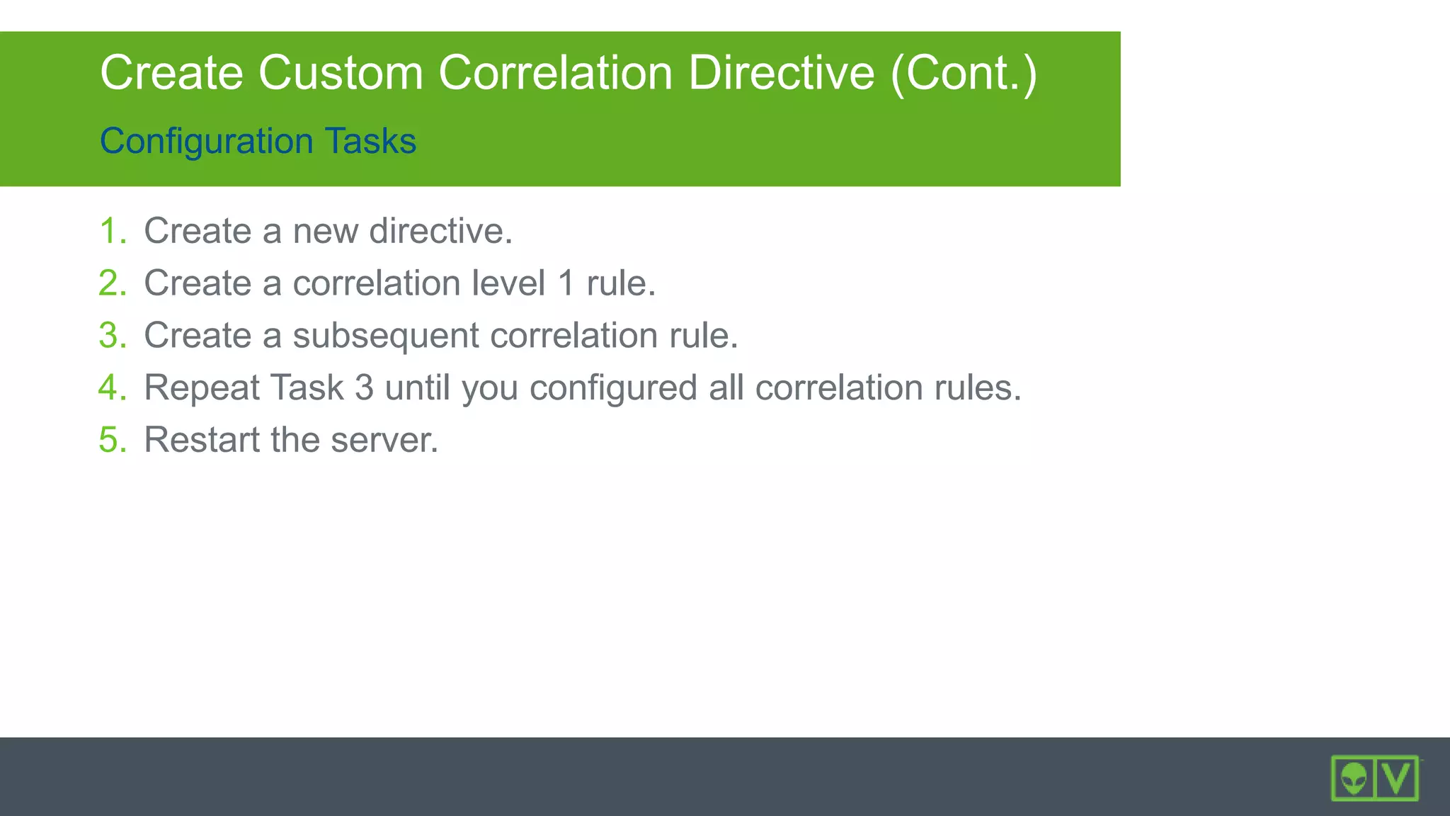 Configuration Tasks
Create Custom Correlation Directive (Cont.)
1. Create a new directive.
2. Create a correlation level 1 rule.
3. Create a subsequent correlation rule.
4. Repeat Task 3 until you configured all correlation rules.
5. Restart the server.
 