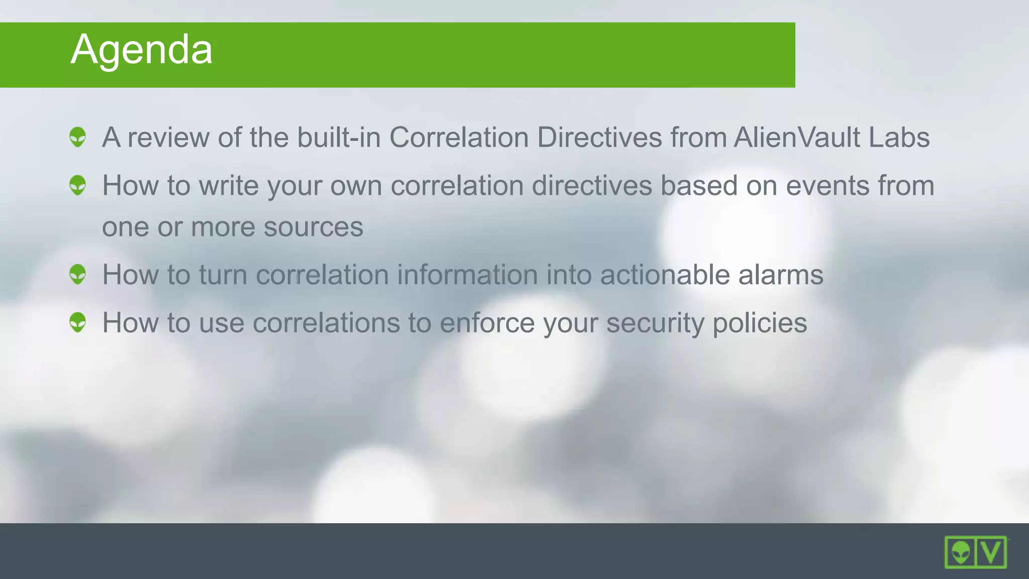 Agenda
A review of the built-in Correlation Directives from AlienVault Labs
How to write your own correlation directives based on events from
one or more sources
How to turn correlation information into actionable alarms
How to use correlations to enforce your security policies
 