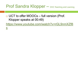 Prof Sandra Klopper – DVC Teaching and Learning
 UCT to offer MOOCs – full version (Prof.
Klopper speaks at 00:49)
https://www.youtube.com/watch?v=rGL9nmXZf8
s
 
