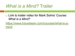 What is a Mind? Trailer
 Link to trailer video for Mark Solms’ Course:
What is a Mind?
https://www.futurelearn.com/courses/what-is-a-
mind
 
