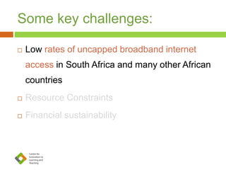 Some key challenges:
 Low rates of uncapped broadband internet
access in South Africa and many other African
countries
 Resource Constraints
 Financial sustainability
 