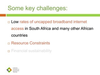 Some key challenges:
 Low rates of uncapped broadband internet
access in South Africa and many other African
countries
 Resource Constraints
 Financial sustainability
 