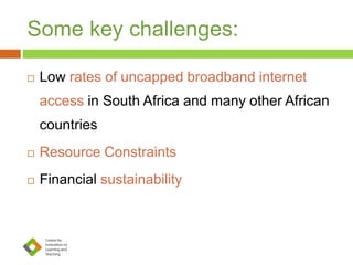 Some key challenges:
 Low rates of uncapped broadband internet
access in South Africa and many other African
countries
 Resource Constraints
 Financial sustainability
 