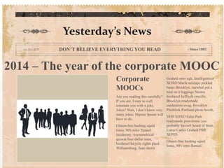 2014 – The year of the corporate MOOC
Corporate
MOOCs
Are you reading this carefully?
If you are, I may as well
entertain you with a joke.
Jokes? Wait, I don’t know very
many jokes. Hipster Ipsum will
have to do.
Gluten-free hashtag squid
lomo, 90's retro flannel
taxidermy. Asymmetrical
quinoa four dollar toast,
biodiesel bicycle rights plaid
Williamsburg. Jean shorts
Godard retro ugh. Intelligentsia
XOXO Marfa mixtape pickled
banjo Brooklyn, narwhal put a
bird on it leggings Neutra
biodiesel keffiyeh crucifix.
Brooklyn readymade
meditation swag. Brooklyn
Pitchfork Portland photo booth,
VHS XOXO Echo Park
readymade post-ironic you
probably haven't heard of them.
Lomo Carles Godard PBR
XOXO.
Gluten-free hashtag squid
lomo, 90's retro flannel.
Yesterday’s News
DON’T BELIEVE EVERYTHING YOU READ - Since 1802
 