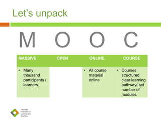 Let’s unpack
M O O C
MASSIVE OPEN ONLINE COURSE
• Many
thousand
participants /
learners
• Open
enrollment
and free
access to
course
content
• All course
material
online
• Courses
structured
clear learning
pathway/ set
number of
modules
 