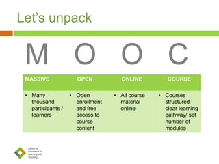 Let’s unpack
M O O C
MASSIVE OPEN ONLINE COURSE
• Many
thousand
participants /
learners
• Open
enrollment
and free
access to
course
content
• All course
material
online
• Courses
structured
clear learning
pathway/ set
number of
modules
 
