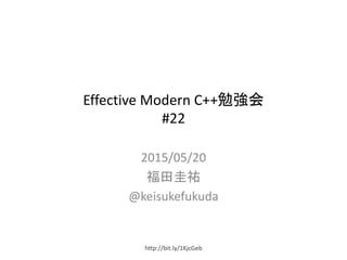 Effective Modern C++勉強会
#22
2015/05/20
福田 圭祐
@keisukefukuda
http://bit.ly/1KjcGeb
 