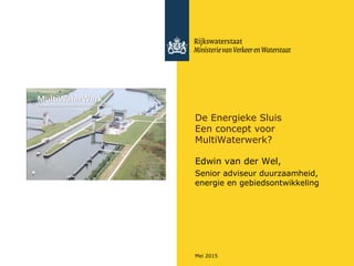 Mei 2015
De Energieke Sluis
Een concept voor
MultiWaterwerk?
Edwin van der Wel,
Senior adviseur duurzaamheid,
energie en gebiedsontwikkeling
 