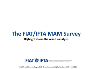 The FIAT/IFTA MAM Survey
Highlights from the results analysis
FIAT/IFTA MMC Seminar, Glasgow 2015 – Brecht Declercq (VIAA), Gerhard Stanz (ORF) – 21.05.2015
 