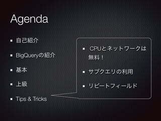 Agenda
自己紹介
BigQueryの紹介
基本
上級
Tips & Tricks
CPUとネットワークは
無料！
サブクエリの利用
リピートフィールド
 