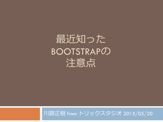 最近知った
BOOTSTRAPの
注意点
川路正樹 from トリックスタジオ 2015/05/20
 