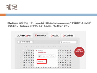 補足
Glyphicons の文字コード（unicode）は http://glyphicons.com/ で確認することが
できます。Bootstrapで利用しているのは、“halflings”です。
 