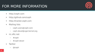 42
FOR MORE INFORMATION
● http://ceph.com
● http://github.com/ceph
● http://tracker.ceph.com
● Mailing lists
– ceph-users@ceph.com
– ceph-devel@vger.kernel.org
● irc.oftc.net
– #ceph
– #ceph-devel
● Twitter
– @ceph
 