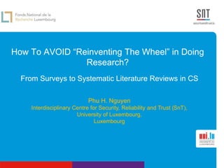 How To AVOID “Reinventing The Wheel” in Doing
Research?
From Surveys to Systematic Literature Reviews in CS
Phu H. Nguyen
Interdisciplinary Centre for Security, Reliability and Trust (SnT),
University of Luxembourg,
Luxembourg
 