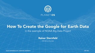 XLDB CONFERENCE 2015, STANFORD UNIVERSITY MAY 2015
How To Create the Google for Earth Data
Rainer Sternfeld
CEO & co-founder
in the example of NOAA Big Data Project
 