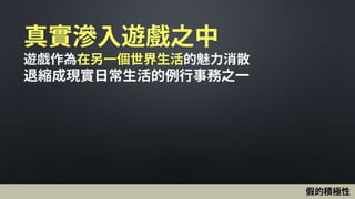 真實滲入遊戲之中
遊戲作為在另一個世界生活的魅力消散
退縮成現實日常生活的例行事務之一
假的積極性
 
