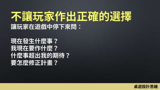 不讓玩家作出正確的選擇
讓玩家在遊戲中停下來問：
現在發生什麼事？
我現在要作什麼？
什麼事超出我的期待？
要怎麼修正計畫？
桌遊設計思維
 